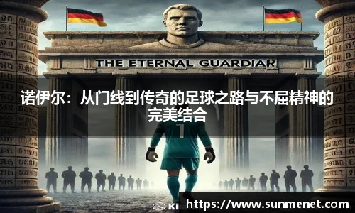 諾伊爾：從門線到傳奇的足球之路與不屈精神的完美結合
